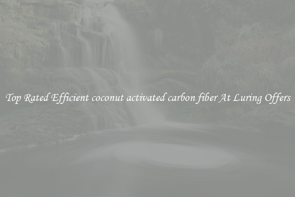 Top Rated Efficient coconut activated carbon fiber At Luring Offers
