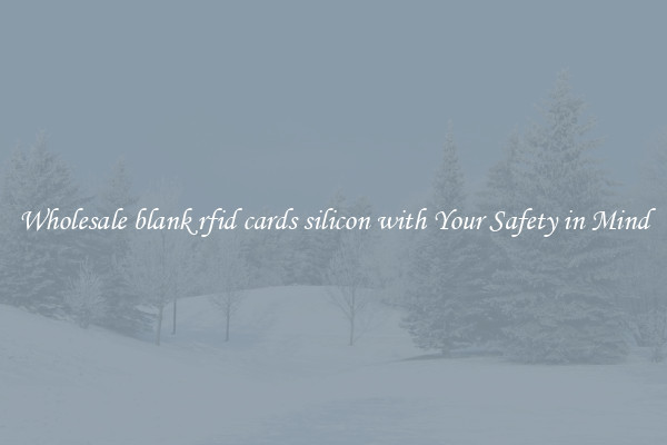 Wholesale blank rfid cards silicon with Your Safety in Mind