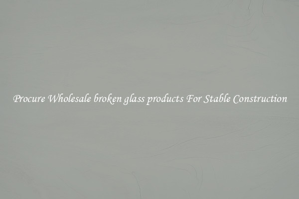 Procure Wholesale broken glass products For Stable Construction