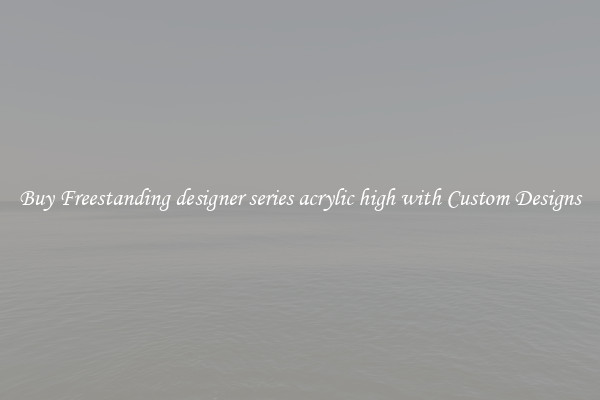 Buy Freestanding designer series acrylic high with Custom Designs