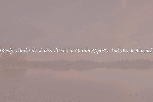 Trendy Wholesale shades silver For Outdoor Sports And Beach Activities