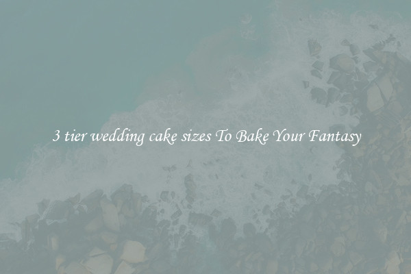 3 tier wedding cake sizes To Bake Your Fantasy