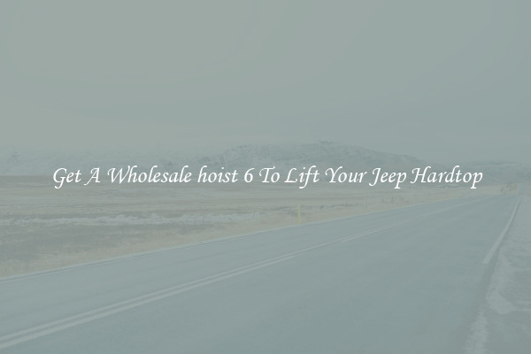 Get A Wholesale hoist 6 To Lift Your Jeep Hardtop