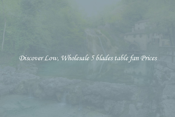 Discover Low, Wholesale 5 blades table fan Prices