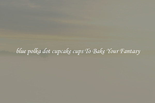 blue polka dot cupcake cups To Bake Your Fantasy