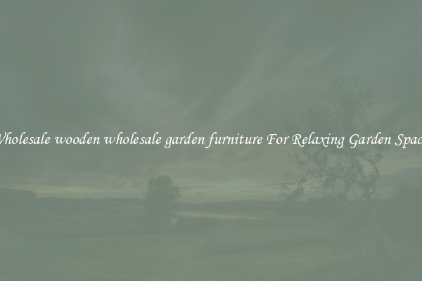 Wholesale wooden wholesale garden furniture For Relaxing Garden Spaces