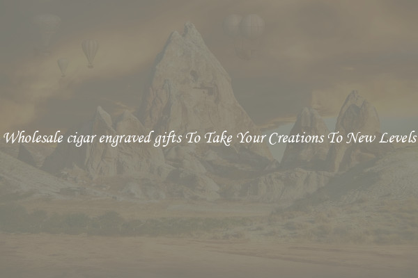 Wholesale cigar engraved gifts To Take Your Creations To New Levels