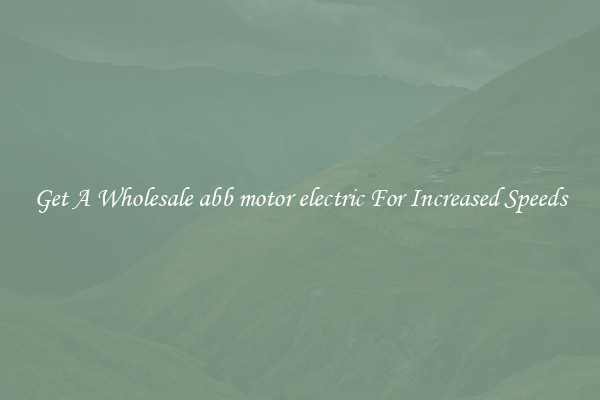 Get A Wholesale abb motor electric For Increased Speeds
