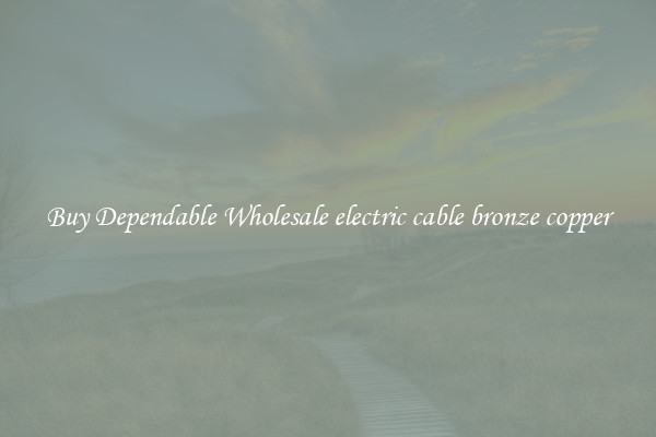 Buy Dependable Wholesale electric cable bronze copper