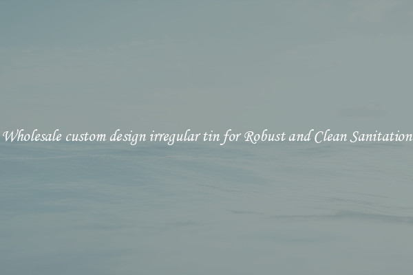 Wholesale custom design irregular tin for Robust and Clean Sanitation