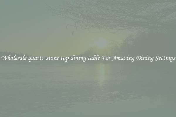 Wholesale quartz stone top dining table For Amazing Dining Settings