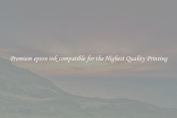 Premium epson ink compatible for the Highest Quality Printing