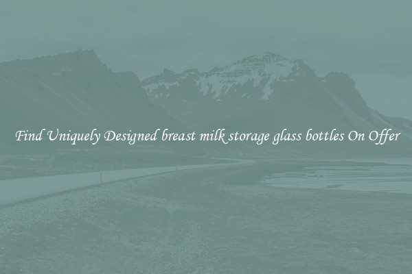 Find Uniquely Designed breast milk storage glass bottles On Offer
