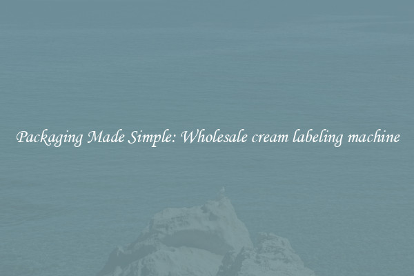 Packaging Made Simple: Wholesale cream labeling machine