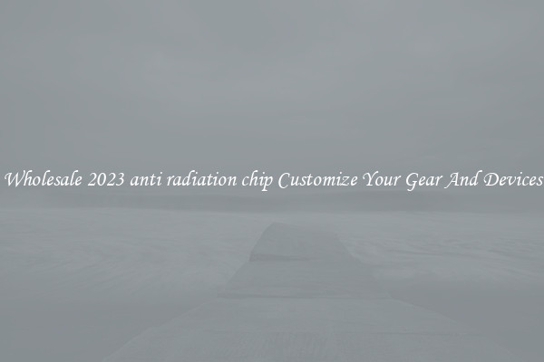 Wholesale 2023 anti radiation chip Customize Your Gear And Devices