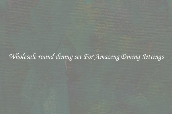 Wholesale round dining set For Amazing Dining Settings