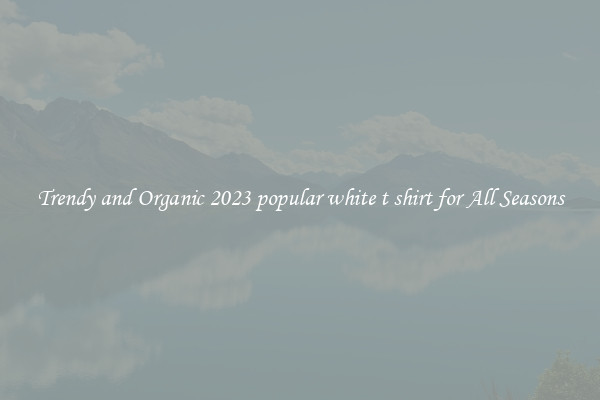 Trendy and Organic 2023 popular white t shirt for All Seasons