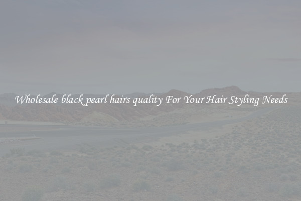 Wholesale black pearl hairs quality For Your Hair Styling Needs