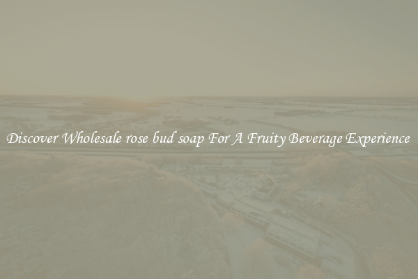 Discover Wholesale rose bud soap For A Fruity Beverage Experience 