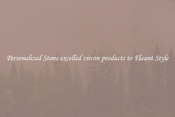 Personalized Stone excelled zircon products to Flaunt Style
