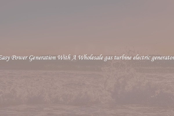 Easy Power Generation With A Wholesale gas turbine electric generators