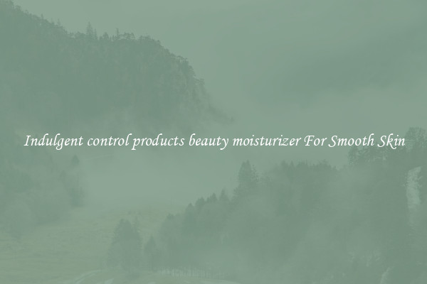 Indulgent control products beauty moisturizer For Smooth Skin