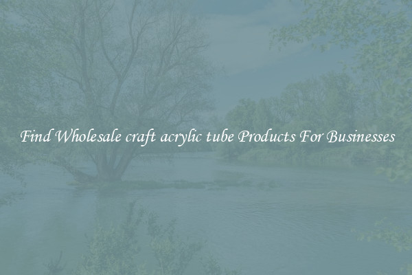 Find Wholesale craft acrylic tube Products For Businesses