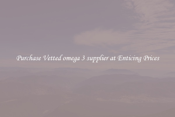 Purchase Vetted omega 3 supplier at Enticing Prices