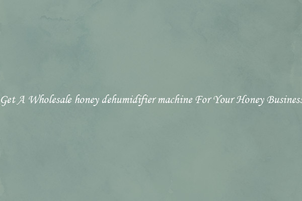 Get A Wholesale honey dehumidifier machine For Your Honey Business