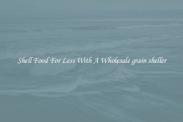 Shell Food For Less With A Wholesale grain sheller