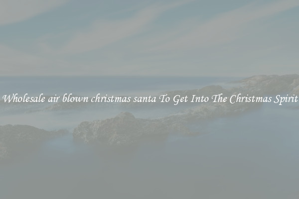 Wholesale air blown christmas santa To Get Into The Christmas Spirit