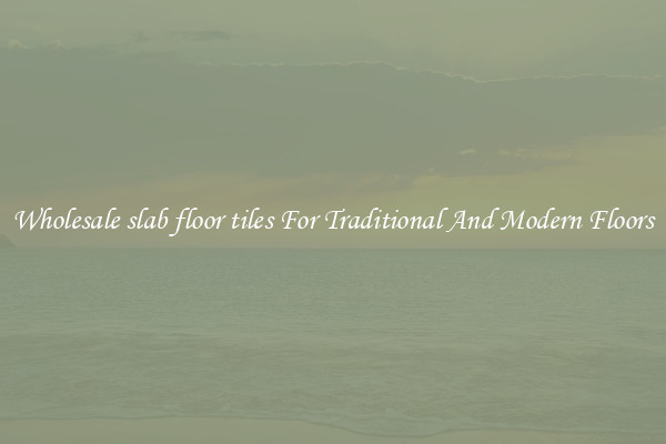 Wholesale slab floor tiles For Traditional And Modern Floors