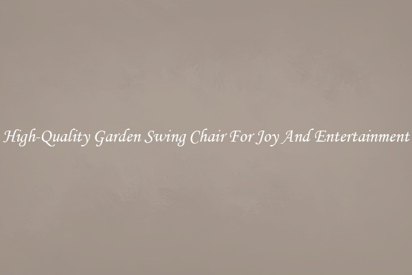 High-Quality Garden Swing Chair For Joy And Entertainment