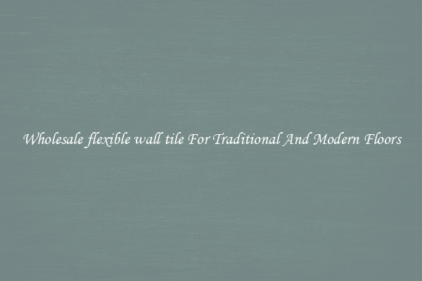 Wholesale flexible wall tile For Traditional And Modern Floors