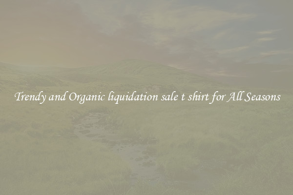 Trendy and Organic liquidation sale t shirt for All Seasons