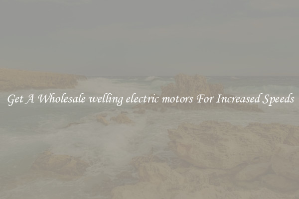 Get A Wholesale welling electric motors For Increased Speeds