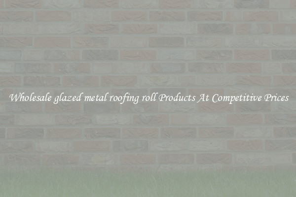 Wholesale glazed metal roofing roll Products At Competitive Prices