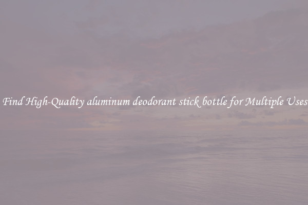 Find High-Quality aluminum deodorant stick bottle for Multiple Uses