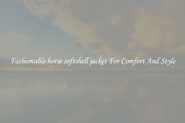 Fashionable horse softshell jacket For Comfort And Style