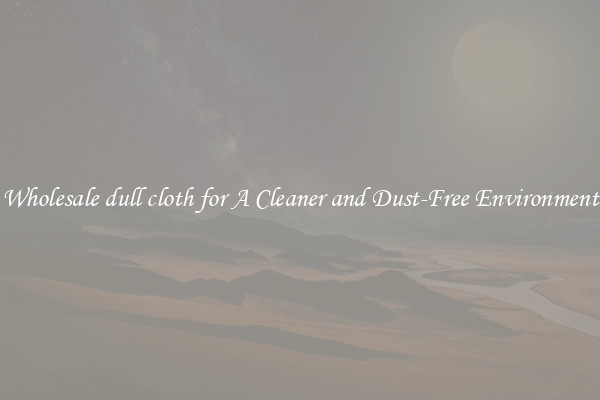 Wholesale dull cloth for A Cleaner and Dust-Free Environment