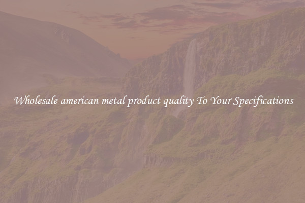 Wholesale american metal product quality To Your Specifications