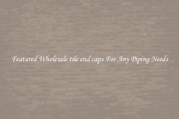 Featured Wholesale tile end caps For Any Piping Needs