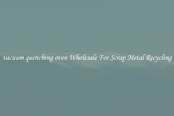 vacuum quenching oven Wholesale For Scrap Metal Recycling