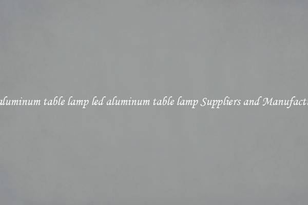 led aluminum table lamp led aluminum table lamp Suppliers and Manufacturers