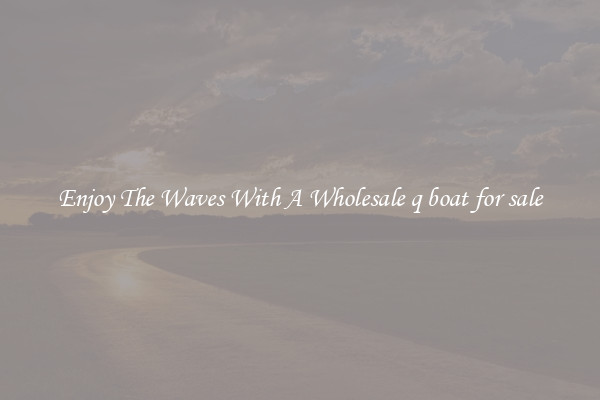 Enjoy The Waves With A Wholesale q boat for sale